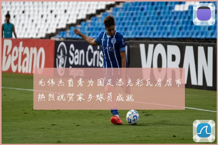 毛伟杰首秀为国足添光彩瓦房店市热烈祝贺家乡球员成就