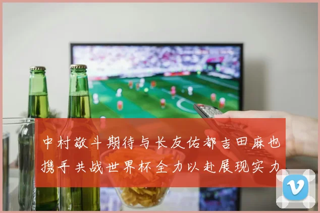 中村敬斗期待与长友佑都吉田麻也携手共战世界杯全力以赴展现实力