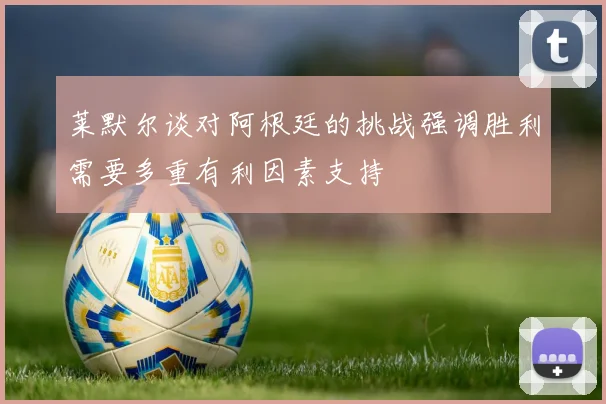 莱默尔谈对阿根廷的挑战强调胜利需要多重有利因素支持