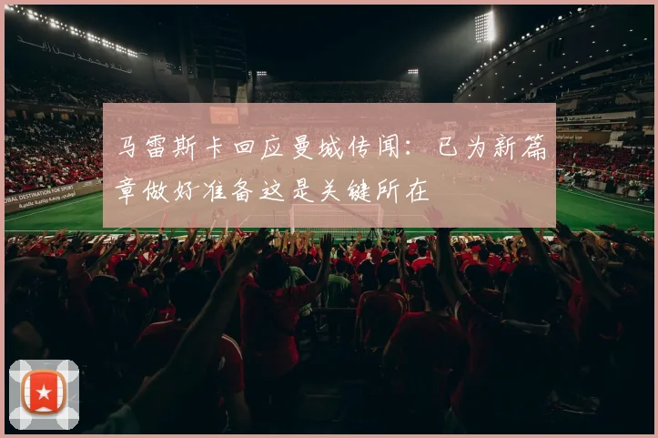 马雷斯卡回应曼城传闻：已为新篇章做好准备这是关键所在