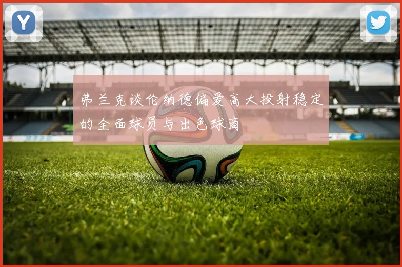 弗兰克谈伦纳德偏爱高大投射稳定的全面球员与出色球商