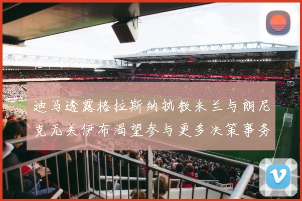 迪马透露格拉斯纳执教米兰与朗尼克无关伊布渴望参与更多决策事务