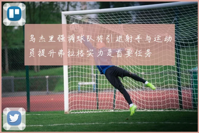 乌杰里强调球队将引进射手与运动员提升弗拉格实力是首要任务