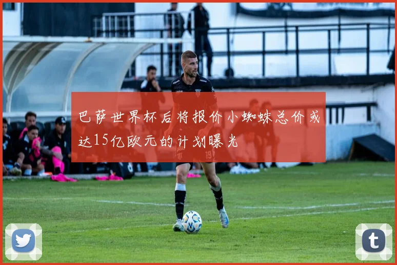 巴萨世界杯后将报价小蜘蛛总价或达15亿欧元的计划曝光