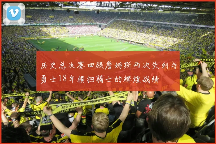 历史总决赛回顾詹姆斯两次失利与勇士18年横扫骑士的辉煌战绩