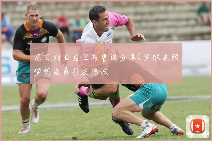 尼日利亚后卫布鲁诺分享C罗球衣照梦想成真引发热议