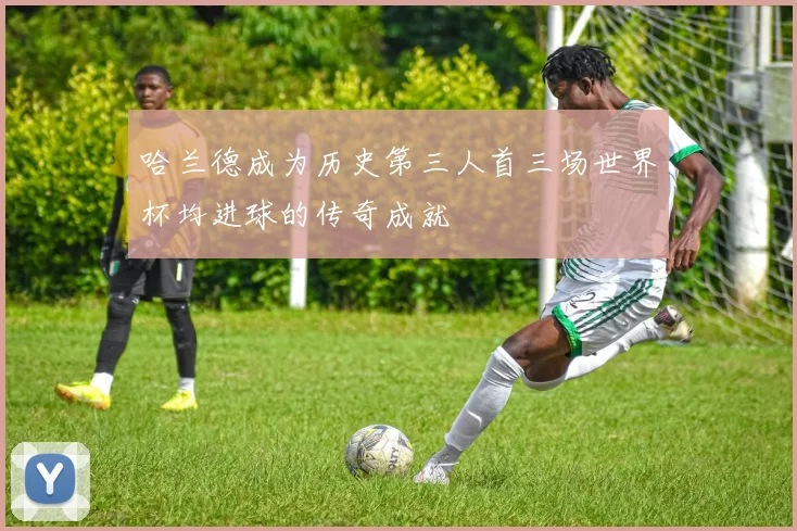 哈兰德成为历史第三人首三场世界杯均进球的传奇成就