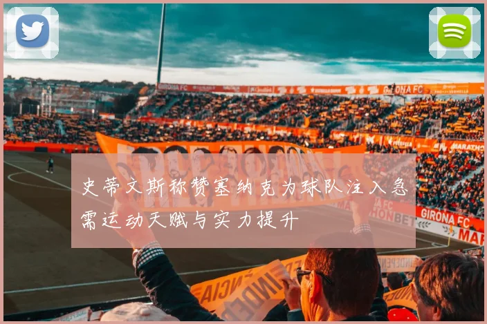 史蒂文斯称赞塞纳克为球队注入急需运动天赋与实力提升