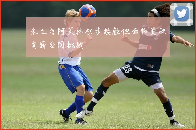 米兰与阿莫林初步接触但面临曼联高薪合同挑战