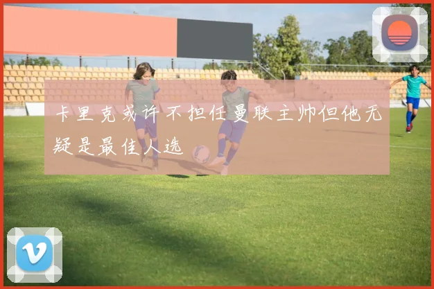 卡里克或许不担任曼联主帅但他无疑是最佳人选