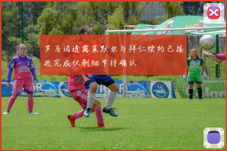 罗马诺透露莱默尔与拜仁续约已接近完成仅剩细节待确认