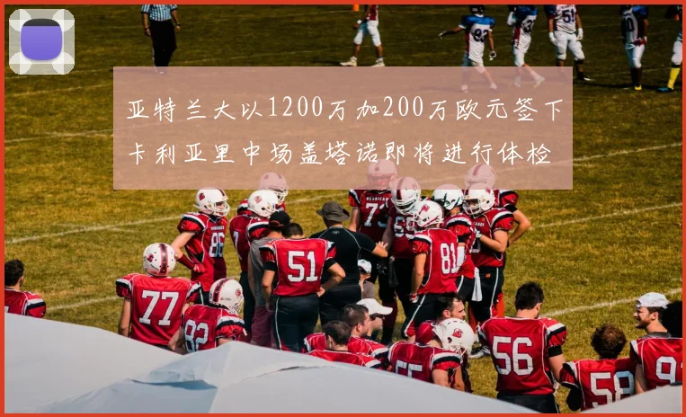 亚特兰大以1200万加200万欧元签下卡利亚里中场盖塔诺即将进行体检