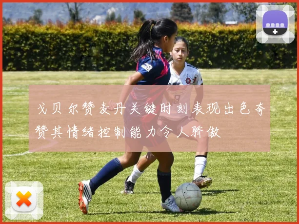 戈贝尔赞麦丹关键时刻表现出色夸赞其情绪控制能力令人骄傲