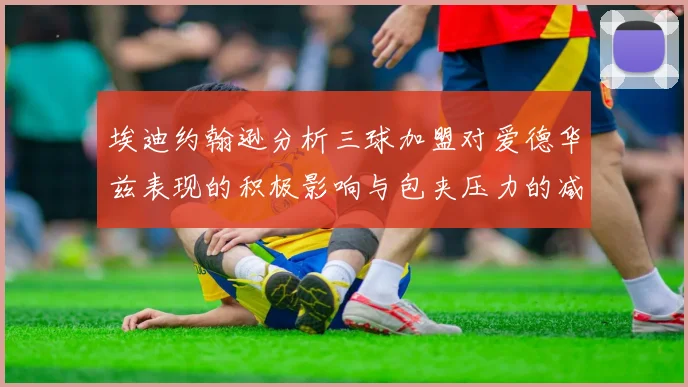 埃迪约翰逊分析三球加盟对爱德华兹表现的积极影响与包夹压力的减轻