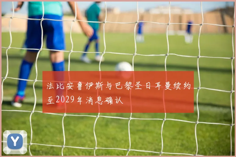 法比安鲁伊斯与巴黎圣日耳曼续约至2029年消息确认