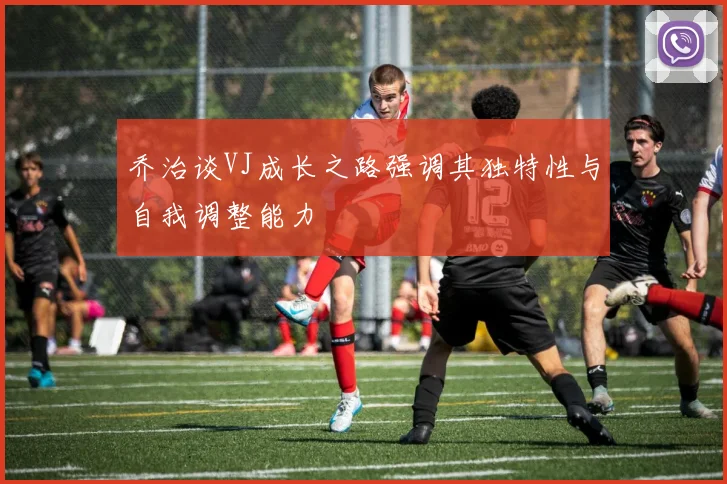 乔治谈VJ成长之路强调其独特性与自我调整能力